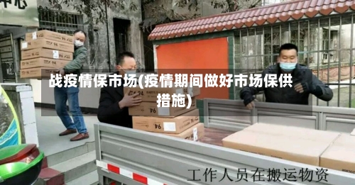 战疫情保市场(疫情期间做好市场保供措施)