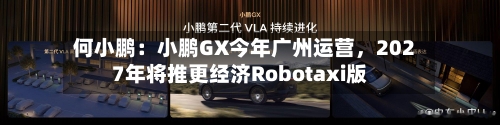 何小鹏:小鹏GX今年广州运营,2027年将推更经济Robotaxi版