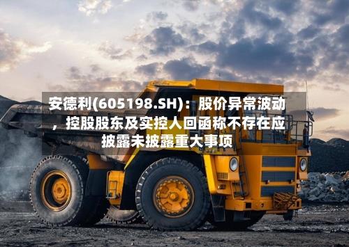 安德利(605198.SH):股价异常波动,控股股东及实控人回函称不存在应披露未披露重大事项