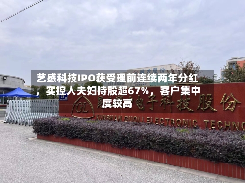 艺感科技IPO获受理前连续两年分红,实控人夫妇持股超67%,客户集中度较高