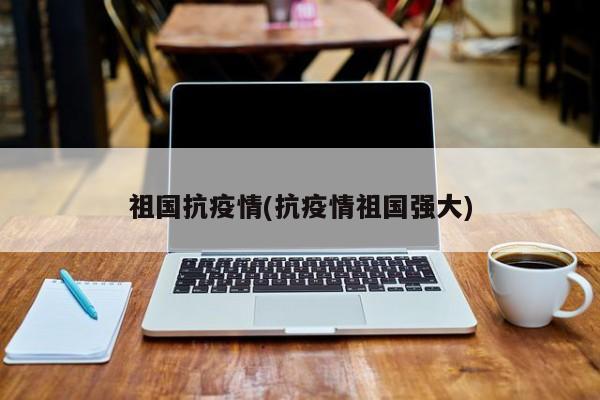 祖国抗疫情(抗疫情祖国强大)