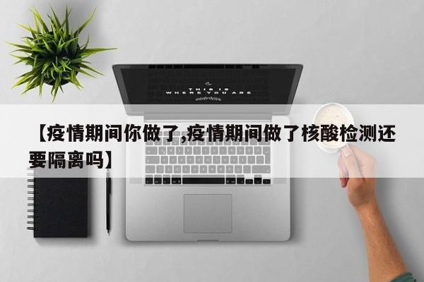 【疫情期间你做了,疫情期间做了核酸检测还要隔离吗】