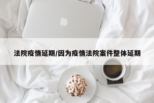 法院疫情延期/因为疫情法院案件整体延期