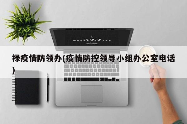 禄疫情防领办(疫情防控领导小组办公室电话)