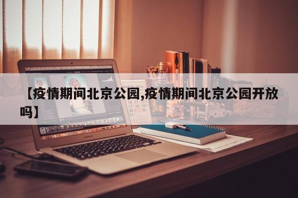 【疫情期间北京公园,疫情期间北京公园开放吗】