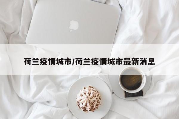 荷兰疫情城市/荷兰疫情城市最新消息