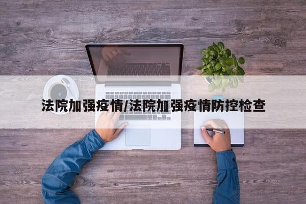 法院加强疫情/法院加强疫情防控检查