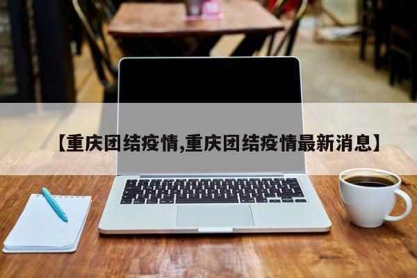 【重庆团结疫情,重庆团结疫情最新消息】