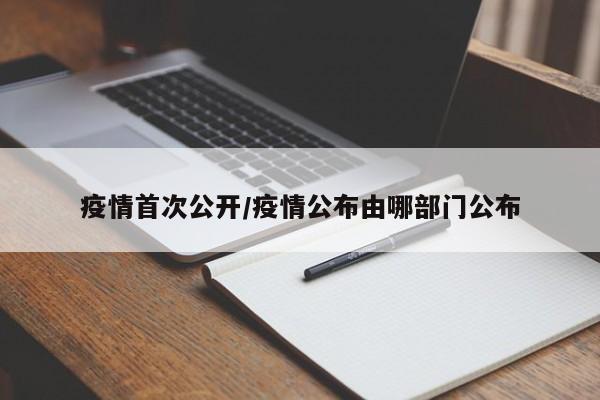 疫情首次公开/疫情公布由哪部门公布