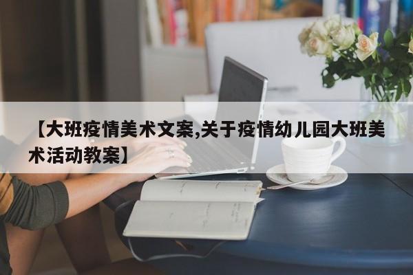 【大班疫情美术文案,关于疫情幼儿园大班美术活动教案】