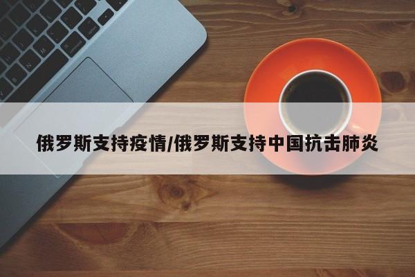 俄罗斯支持疫情/俄罗斯支持中国抗击肺炎