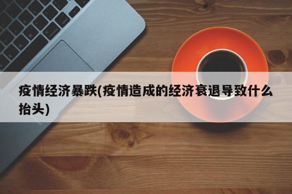 疫情经济暴跌(疫情造成的经济衰退导致什么抬头)