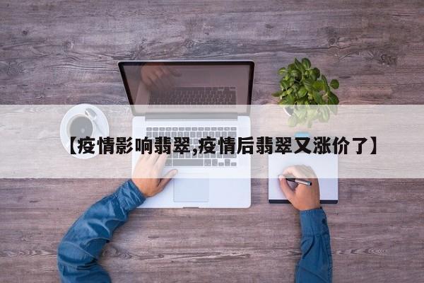 【疫情影响翡翠,疫情后翡翠又涨价了】