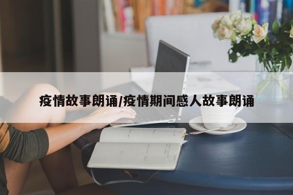 疫情故事朗诵/疫情期间感人故事朗诵
