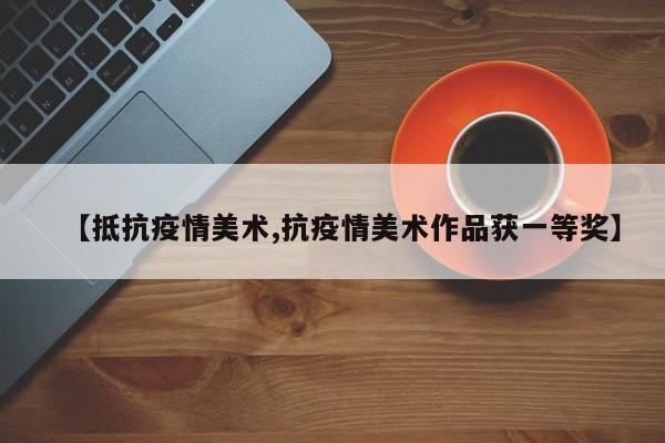 【抵抗疫情美术,抗疫情美术作品获一等奖】