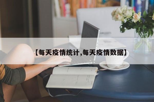 【每天疫情统计,每天疫情数据】