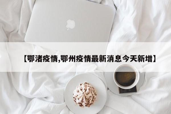 【鄂渚疫情,鄂州疫情最新消息今天新增】