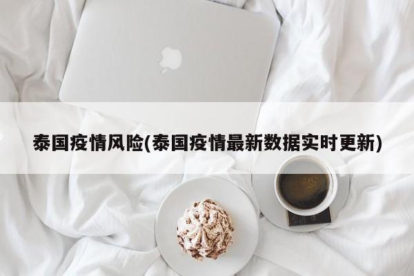 泰国疫情风险(泰国疫情最新数据实时更新)