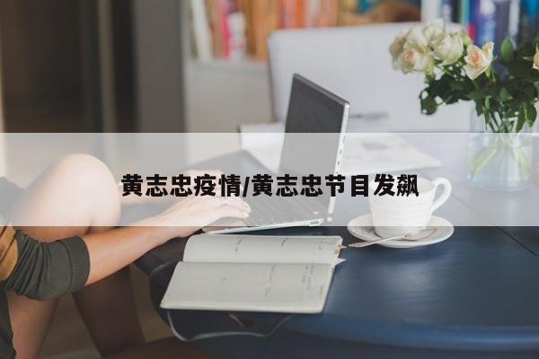 黄志忠疫情/黄志忠节目发飙