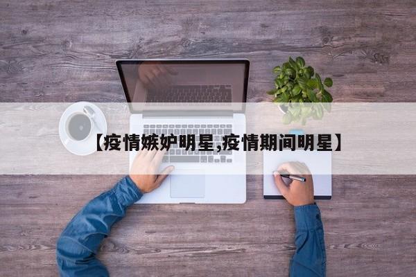 【疫情嫉妒明星,疫情期间明星】