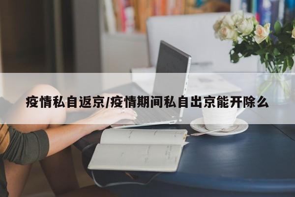 疫情私自返京/疫情期间私自出京能开除么