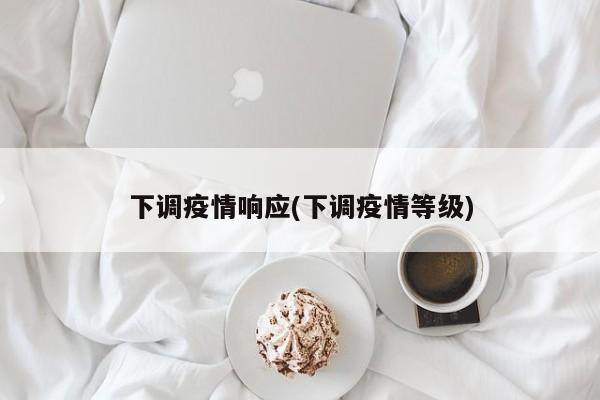 下调疫情响应(下调疫情等级)