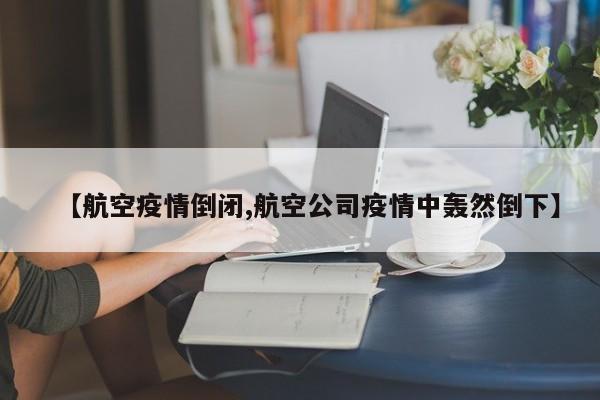 【航空疫情倒闭,航空公司疫情中轰然倒下】
