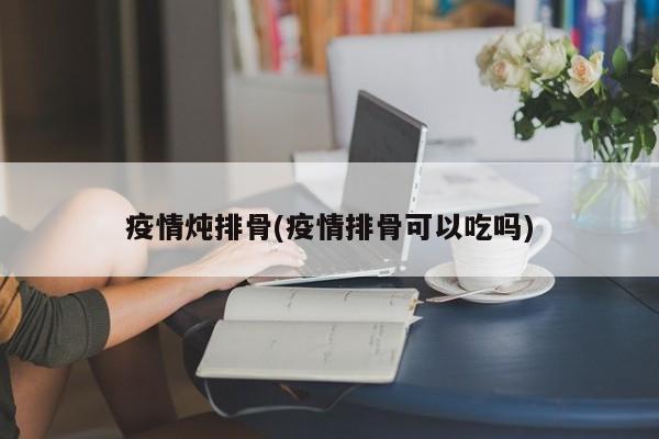 疫情炖排骨(疫情排骨可以吃吗)