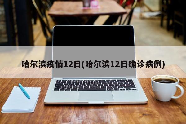 哈尔滨疫情12日(哈尔滨12日确诊病例)