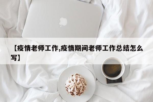 【疫情老师工作,疫情期间老师工作总结怎么写】