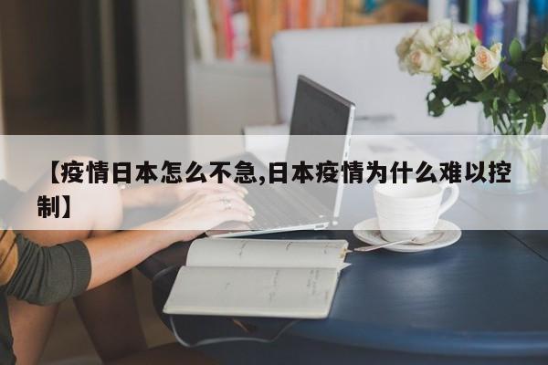 【疫情日本怎么不急,日本疫情为什么难以控制】