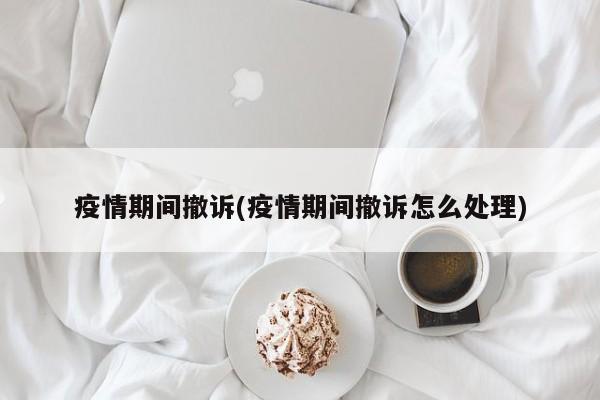 疫情期间撤诉(疫情期间撤诉怎么处理)