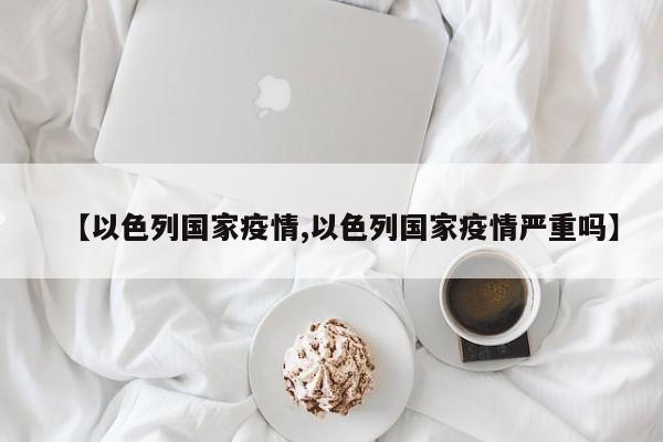 【以色列国家疫情,以色列国家疫情严重吗】
