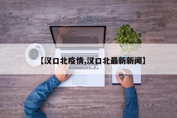 【汉口北疫情,汉口北最新新闻】