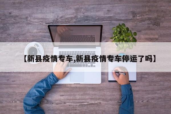 【新县疫情专车,新县疫情专车停运了吗】