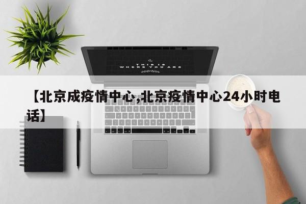 【北京成疫情中心,北京疫情中心24小时电话】