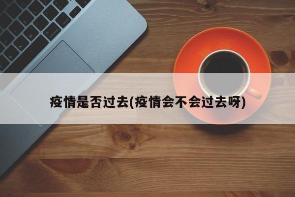 疫情是否过去(疫情会不会过去呀)