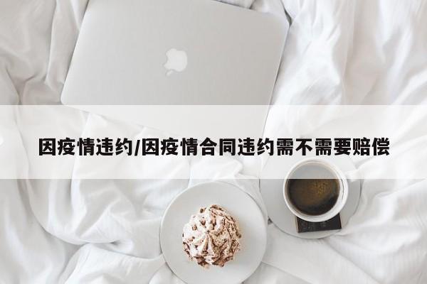因疫情违约/因疫情合同违约需不需要赔偿