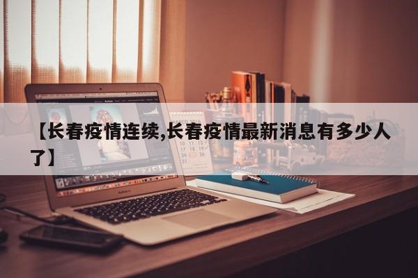 【长春疫情连续,长春疫情最新消息有多少人了】