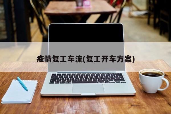 疫情复工车流(复工开车方案)