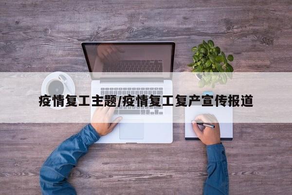 疫情复工主题/疫情复工复产宣传报道