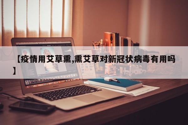 【疫情用艾草熏,熏艾草对新冠状病毒有用吗】