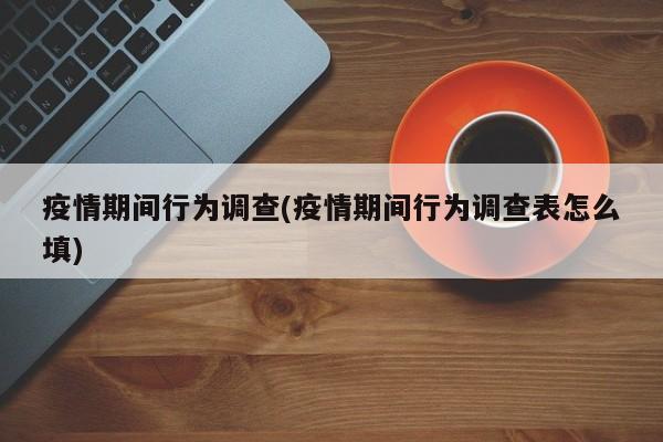 疫情期间行为调查(疫情期间行为调查表怎么填)