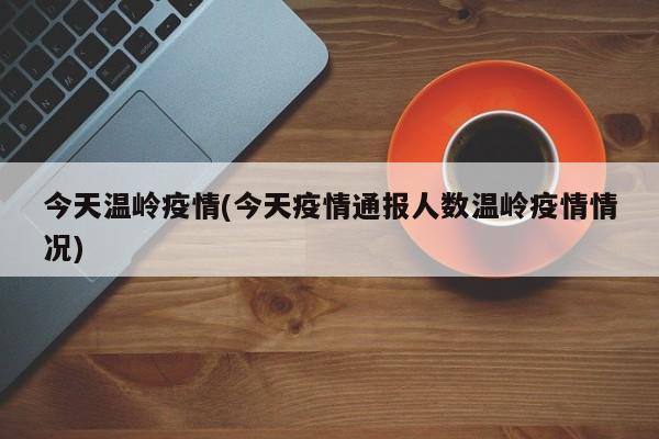 今天温岭疫情(今天疫情通报人数温岭疫情情况)