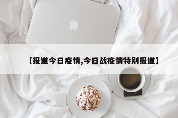 【报道今日疫情,今日战疫情特别报道】