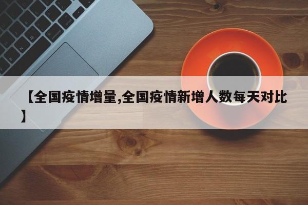 【全国疫情增量,全国疫情新增人数每天对比】