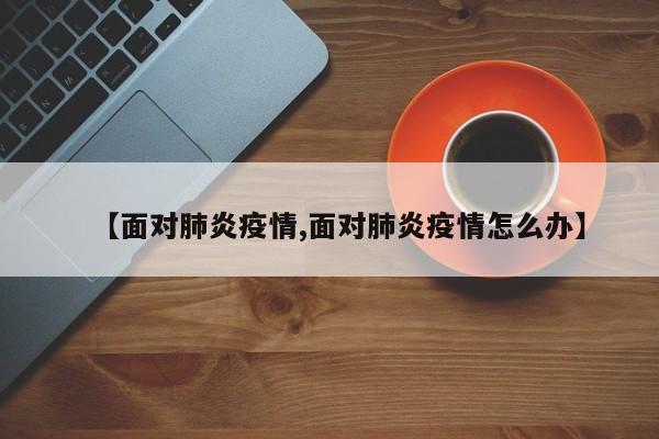 【面对肺炎疫情,面对肺炎疫情怎么办】