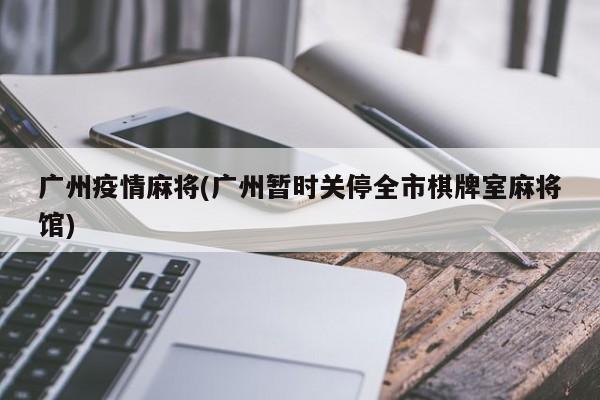 广州疫情麻将(广州暂时关停全市棋牌室麻将馆)