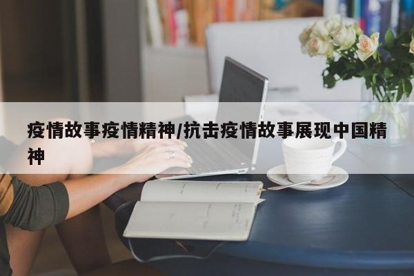 疫情故事疫情精神/抗击疫情故事展现中国精神