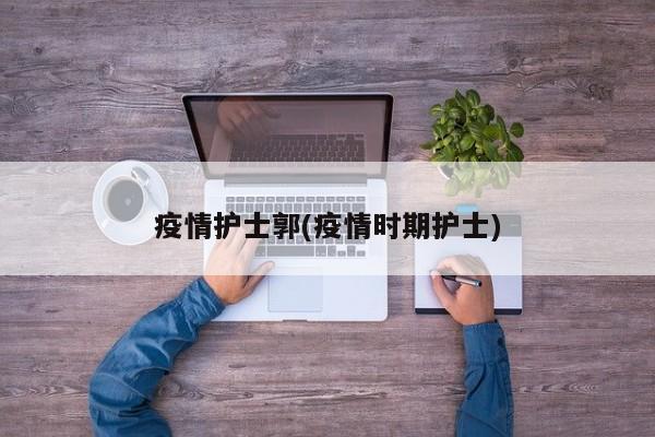 疫情护士郭(疫情时期护士)